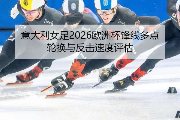 意大利女足2026欧洲杯锋线多点轮换与反击速度评估