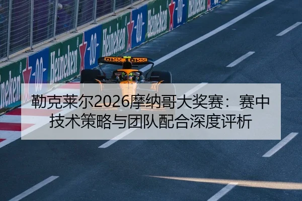 勒克莱尔2026摩纳哥大奖赛：赛中技术策略与团队配合深度评析