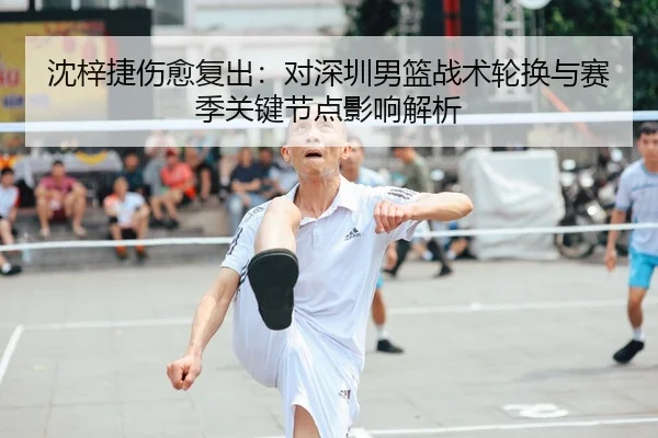 沈梓捷伤愈复出：对深圳男篮战术轮换与赛季关键节点影响解析